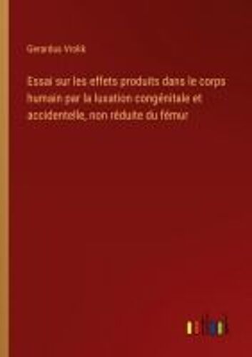 Essai Sur Les Effets Produits Dans Le Corps Humain Par La Luxation Congénitale Et Accidentelle, Non Réduite Du Fémur
