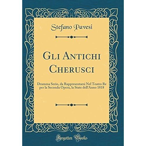 Gli Antichi Cherusci: Dramma Serio, Da Rappresentarsi Nel Teatro Re Per La Seconda Opera, La State Dell'anno 1818 (Classic Reprint)
