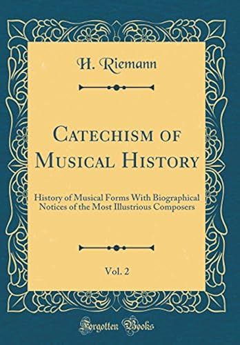 Catechism Of Musical History, Vol. 2: History Of Musical Forms With Biographical Notices Of The Most Illustrious Composers (Classic Reprint)