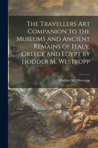 The Travellers Art Companion To The Museums And Ancient Remains Of Italy, Greece And Egypt By Hodder M. Westropp