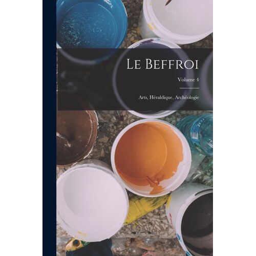 Le Beffroi: Arts, Héraldique, Archéologie; Volume 4