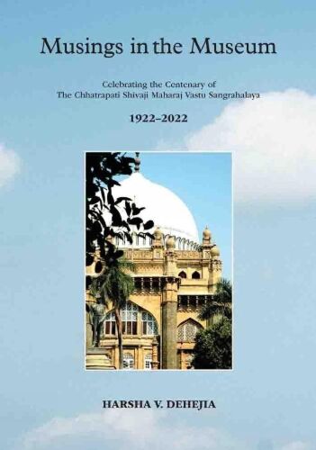 Musings In The Museum: Celebrating The Centenary Of The Chhatrapati Shivaji Maharaj Vastu Sangrahalaya 1922-2022 (H.B)