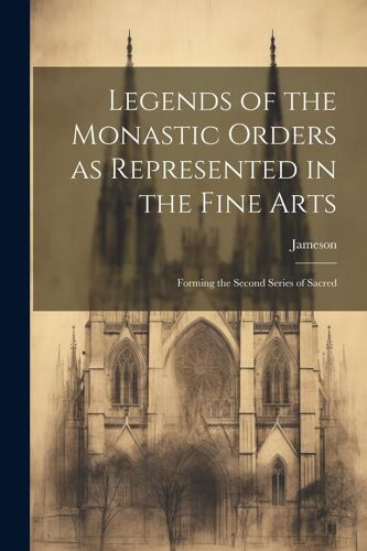 Legends Of The Monastic Orders As Represented In The Fine Arts: Forming The Second Series Of Sacred