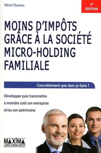 Moins D'impôts Grâce À La Société Micro-Holding Familiale - Concrètement Que Dois-Je Faire ? Développer Puis Transmettre À Moindre Coût Son Entreprise Et/Ou Son Patrimoine
