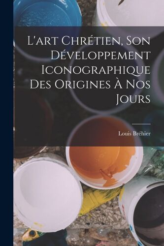 L'art Chrétien, Son Développement Iconographique Des Origines À Nos Jours