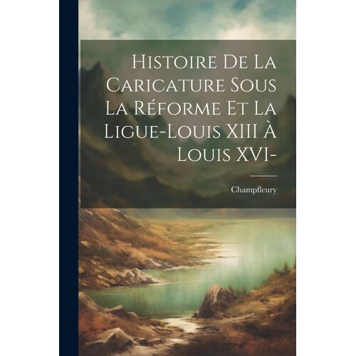 Histoire De La Caricature Sous La Réforme Et La Ligue-Louis Xiii À Louis Xvi-