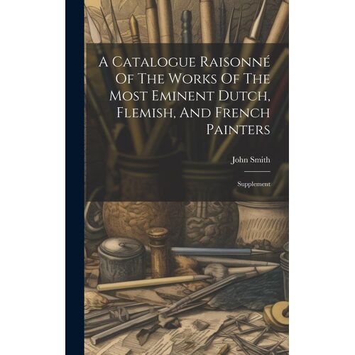 A Catalogue Raisonné Of The Works Of The Most Eminent Dutch, Flemish, And French Painters: Supplement