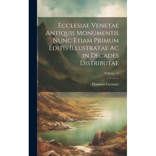Ecclesiae Venetae Antiquis Monumentis Nunc Etiam Primum Editis Illustratae Ac In Decades Distributae; Volume 13