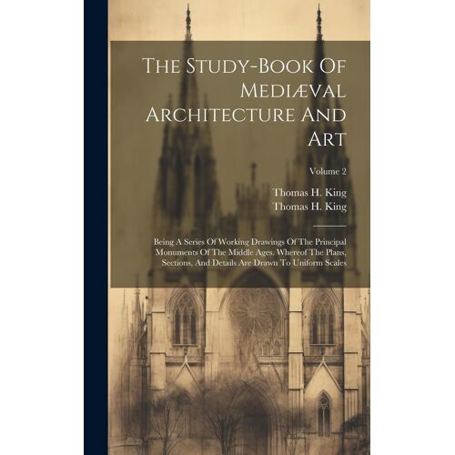 The Study-Book Of Mediæval Architecture And Art: Being A Series Of Working Drawings Of The Principal Monuments Of The Middle Ages. Whereof The Plans,