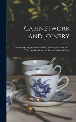 Cabinetwork And Joinery: Comprising Designs And Details Of Construction, With 2021 Working Drawings And Twelve Coloured Plates
