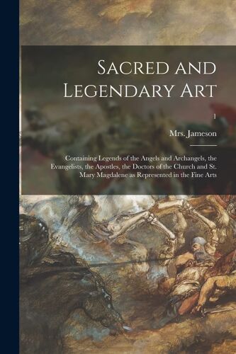 Sacred And Legendary Art: Containing Legends Of The Angels And Archangels, The Evangelists, The Apostles, The Doctors Of The Church And St. Mary