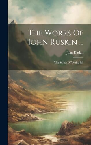 The Works Of John Ruskin ...: The Stones Of Venice 4th; Edition 1886