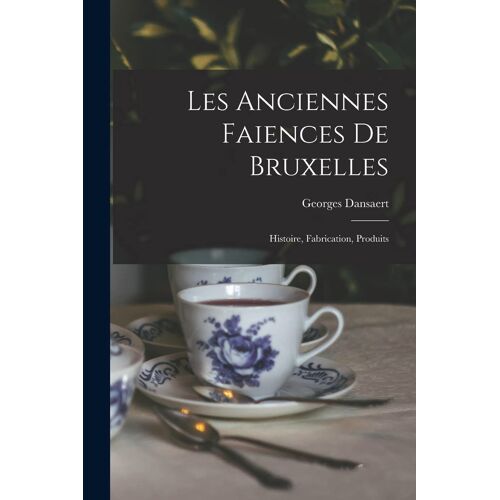 Les Anciennes Faiences De Bruxelles: Histoire, Fabrication, Produits