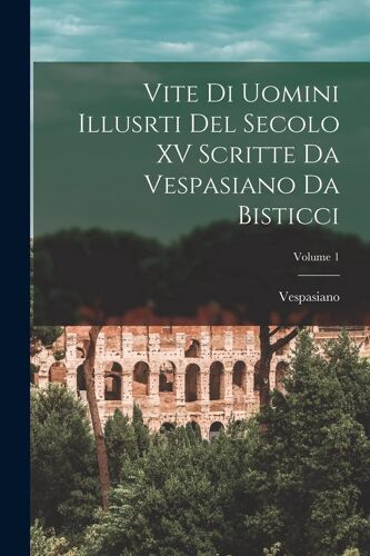 Vite Di Uomini Illusrti Del Secolo Xv Scritte Da Vespasiano Da Bisticci; Volume 1