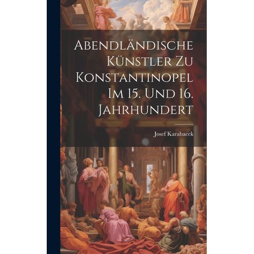 Abendländische Künstler Zu Konstantinopel Im 15. Und 16. Jahrhundert