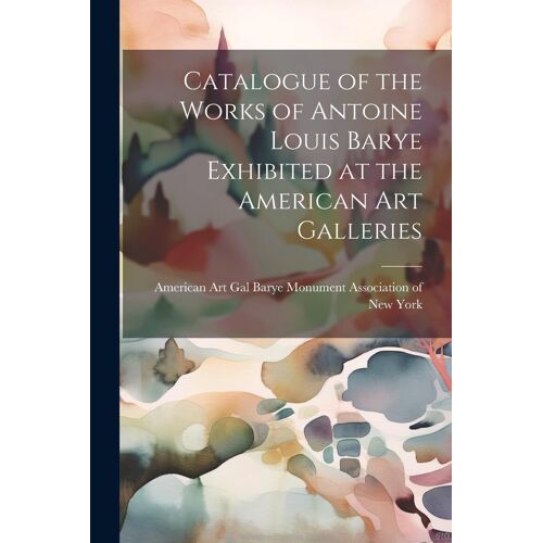 Catalogue Of The Works Of Antoine Louis Barye Exhibited At The American Art Galleries