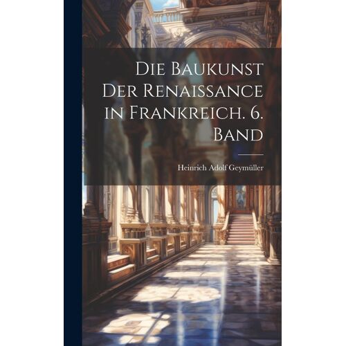 Die Baukunst Der Renaissance In Frankreich. 6. Band
