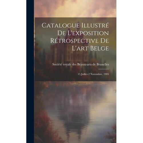 Catalogue Illustré De L'exposition Rétrospective De L'art Belge: 15 Juillet-2 Novembre, 1905