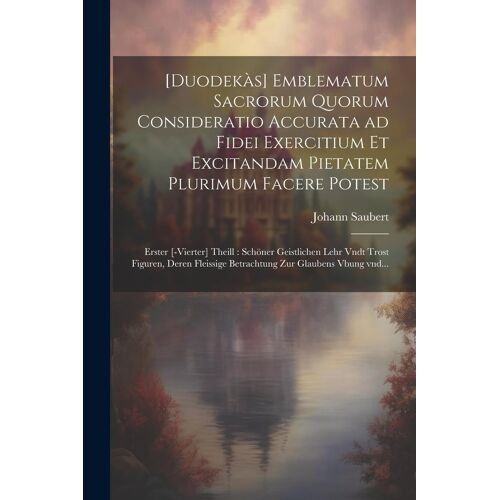[Duodekàs] Emblematum Sacrorum Quorum Consideratio Accurata Ad Fidei Exercitium Et Excitandam Pietatem Plurimum Facere Potest: Erster [-Vierter] ... Betrachtung Zur Glaubens Vbung Vnd...