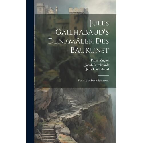 Jules Gailhabaud's Denkmäler Des Baukunst: Denkmäler Des Mittelalters.