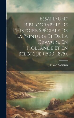 Essai D'une Bibliographie De L'histoire Spéciale De La Peinture Et De La Gravure En Hollande Et En Belgique (1500-1875).