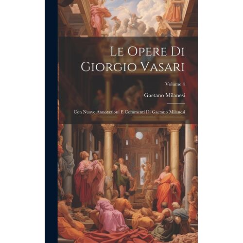 Le Opere Di Giorgio Vasari: Con Nuove Annotazioni E Commenti Di Gaetano Milanesi; Volume 4