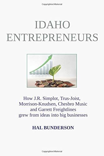 Idaho Entrepreneurs: How J.R. Simplot, Trus-Joist, Morrison-Knudsen, Chesbro Music And Garrett Freightlines Grew From Ideas Into Big Businesses