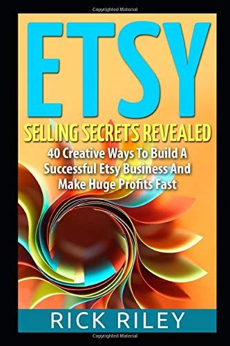 Etsy Selling Secrets Revealed: 40 Creative Ways To Build A Successful Etsy Business And Make Huge Profits Fast (Selling On Etsy, Making Money Online)