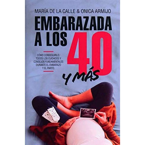 Embarazada A Los 40-- Y Más Allá : Cómo Conseguirlo Y Los Cuidados Fundamentales Durante El Embarazo Y El Parto