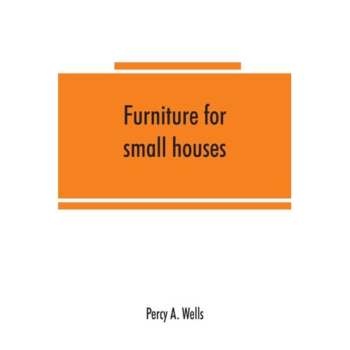 Furniture For Small Houses; A Book Of Designs For Inexpensive Furniture, With New Methods Of Construction And Decoration