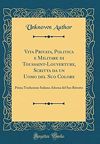 Vita Privata, Politica E Militare Di Toussaint-Louverture, Scritta Da Un Uomo Del Suo Colore: Prima Traduzione Italiana Adorna Del Suo Ritratto (Classic Reprint)