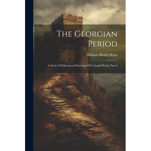The Georgian Period: A Series Of Measured Drawings Of Colonial Work, Part 6