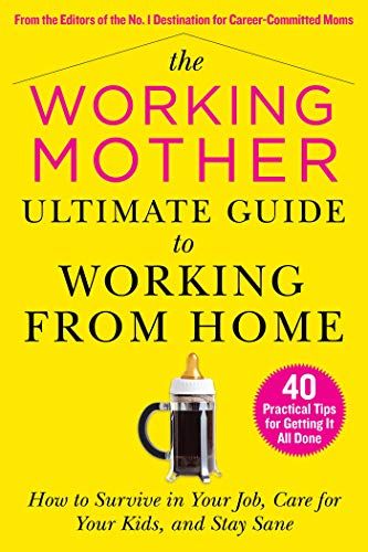 The Working Mother Ultimate Guide To Working From Home: How To Survive In Your Job, Care For Your Kids, And Stay Sane