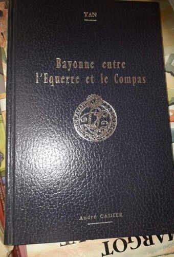 Bayonne Entre L'équerre Et Le Compas Ou L'histoire De La Franc-Maçonnerie De Bayonne Et De La Côte Basque ( Tome 1)