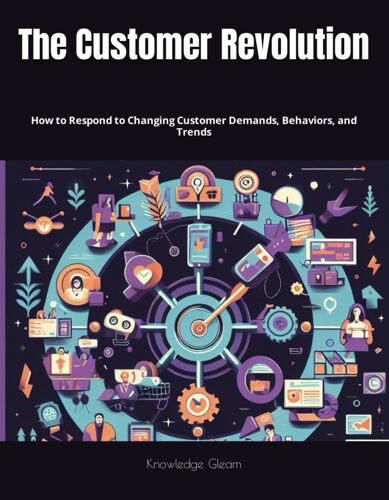 The Customer Revolution: How To Respond To Changing Customer Demands, Behaviors, And Trends