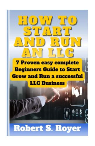 How To Start And Run An Llc: 7 Proven Easy Complete Beginners Guide To Start Grow And Run A Successful Llc Business