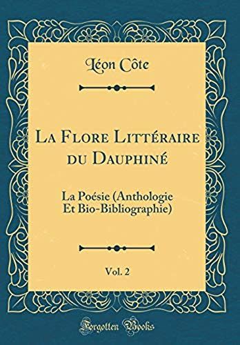 La Flore Littéraire Du Dauphiné, Vol. 2: La Poésie (Anthologie Et Bio-Bibliographie) (Classic Reprint)