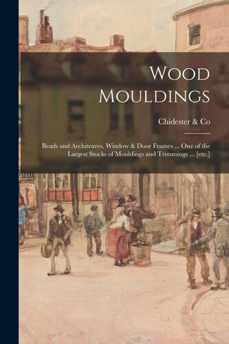 Wood Mouldings: Beads And Architraves, Window & Door Frames ... One Of The Largest Stocks Of Mouldings And Trimmings ... [Etc.]