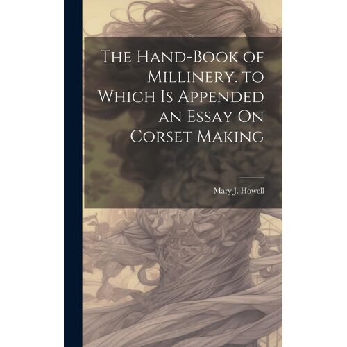 The Hand-Book Of Millinery. To Which Is Appended An Essay On Corset Making