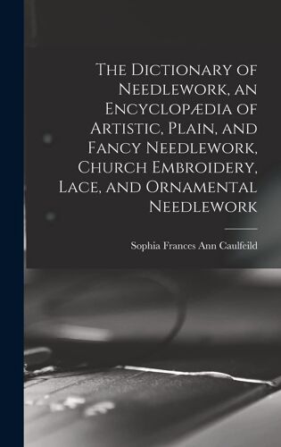 The Dictionary Of Needlework, An Encyclopædia Of Artistic, Plain, And Fancy Needlework, Church Embroidery, Lace, And Ornamental Needlework