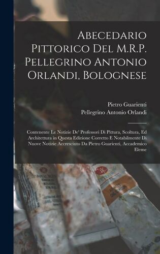 Abecedario Pittorico Del M.R.P. Pellegrino Antonio Orlandi, Bolognese: Contenente Le Notizie De' Professori Di Pittura, Scoltura, Ed Architettura In Q