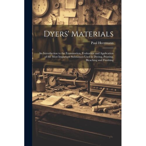 Dyers' Materials; An Introduction To The Examination, Evaluation And Application Of The Most Important Substances Used In Dyeing, Printing, Bleaching