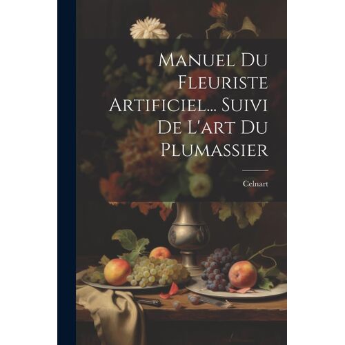 Manuel Du Fleuriste Artificiel... Suivi De L'art Du Plumassier