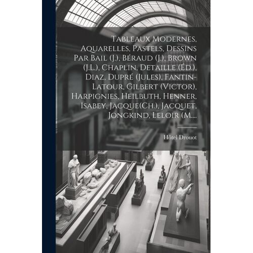 Tableaux Modernes, Aquarelles, Pastels, Dessins Par Bail (J.), Béraud (J.), Brown (J.L.), Chaplin, Detaille (Éd.), Diaz, Dupré (Jules), Fantin-Latour,