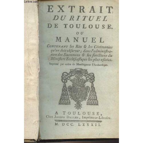 Extrait Du Rituel De Toulouse Ou Manuel, Contenant Les Rits & Les Cérémonies Qu On Doit Observer ; Dans L Administration Des Sacremens & Les Fonctions Du Ministère Ecclésiastique Les Plus Usitées