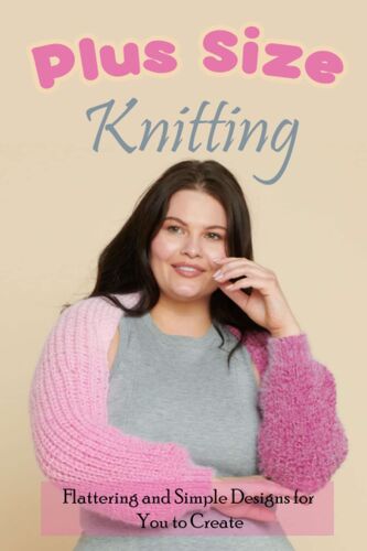 Plus Size Knitting: Flattering And Simple Designs For You To Create: Plus Size Knits Pattern For Beginners