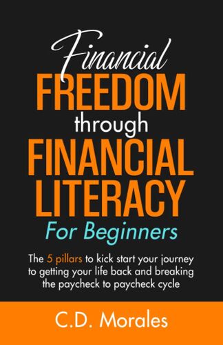 Financial Freedom Through Financial Literacy For Beginners: The 5 Pillars To Kick-Start Your Journey To Getting Your Life Back And Breaking The Paycheck-To-Paycheck Cycle