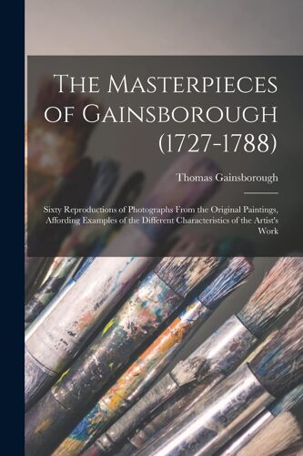 The Masterpieces Of Gainsborough (1727-1788): Sixty Reproductions Of Photographs From The Original Paintings, Affording Examples Of The Different Char