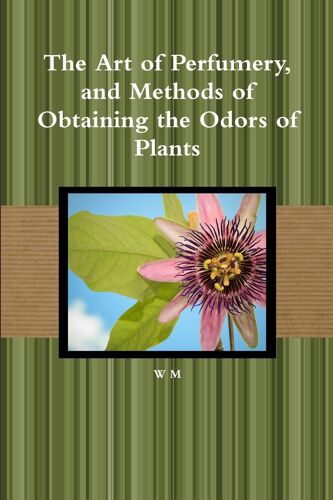The Art Of Perfumery, And Methods Of Obtaining The Odors Of Plants