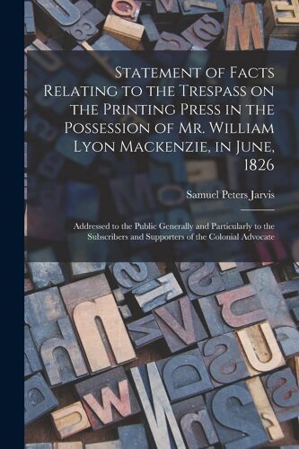 Statement Of Facts Relating To The Trespass On The Printing Press In The Possession Of Mr. William Lyon Mackenzie, In June, 1826 [Microform]: Addresse